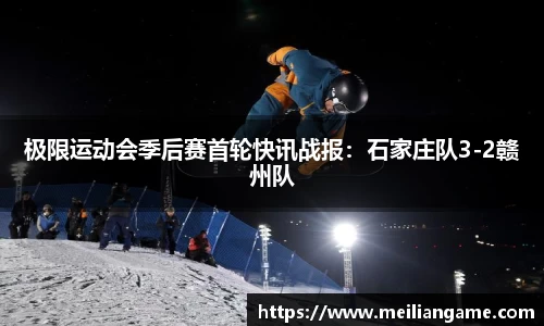 极限运动会季后赛首轮快讯战报：石家庄队3-2赣州队