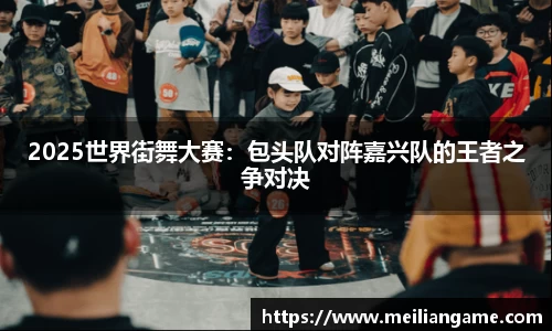 2025世界街舞大赛：包头队对阵嘉兴队的王者之争对决