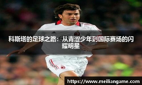 科斯塔的足球之路：从青涩少年到国际赛场的闪耀明星