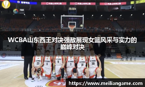 WCBA山东西王对决强敌展现女篮风采与实力的巅峰对决