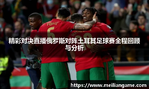 精彩对决直播俄罗斯对阵土耳其足球赛全程回顾与分析