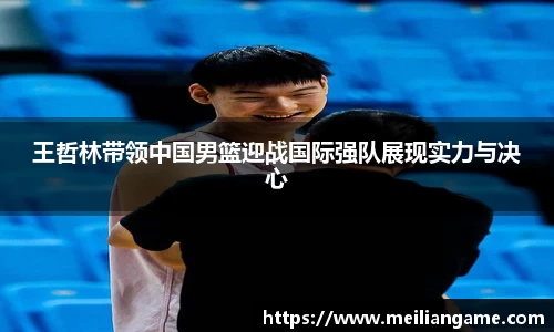 王哲林带领中国男篮迎战国际强队展现实力与决心