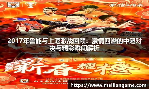 2017年鲁能与上港激战回顾：激情四溢的中超对决与精彩瞬间解析